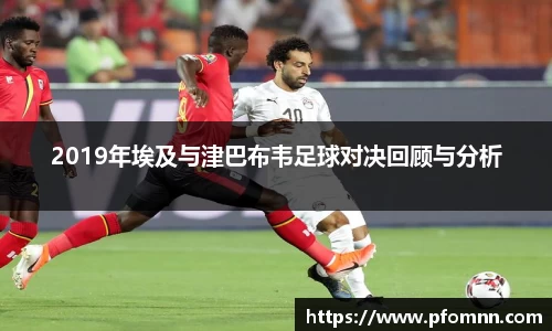 2019年埃及与津巴布韦足球对决回顾与分析